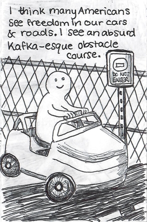 ballpoint drawing a cute, simple cartoon figure driving a toy car across a road with a gate and do not enter sign in the background. Text reads: I think many Americans see freedom in our cars and roads. I see an absurd, Kafka-esque obstacle course.